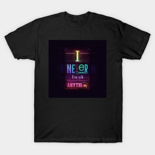 I Never Finish Anythi-- T-Shirt